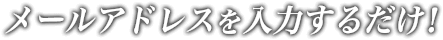 メールアドレスを入力するだけ！
